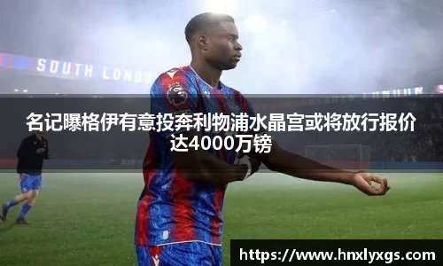 名记曝格伊有意投奔利物浦水晶宫或将放行报价达4000万镑