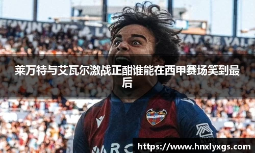 莱万特与艾瓦尔激战正酣谁能在西甲赛场笑到最后