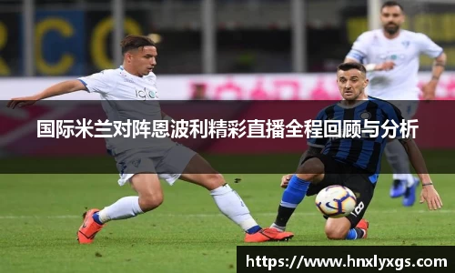 3377体育国际米兰对阵恩波利精彩直播全程回顾与分析