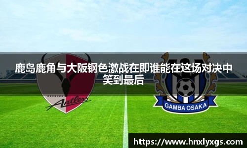 鹿岛鹿角与大阪钢色激战在即谁能在这场对决中笑到最后
