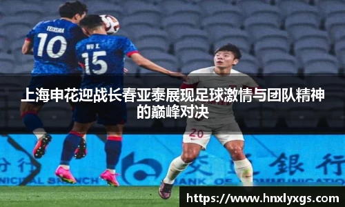 上海申花迎战长春亚泰展现足球激情与团队精神的巅峰对决