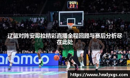 辽篮对阵安哥拉精彩直播全程回顾与赛后分析尽在此处