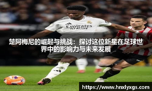 3377体育楚阿梅尼的崛起与挑战：探讨这位新星在足球世界中的影响力与未来发展