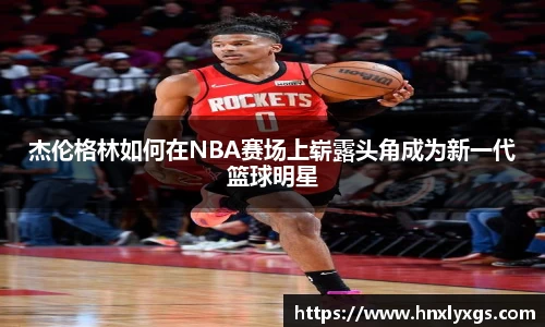 3377体育杰伦格林如何在NBA赛场上崭露头角成为新一代篮球明星