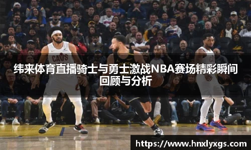 3377体育纬来体育直播骑士与勇士激战NBA赛场精彩瞬间回顾与分析
